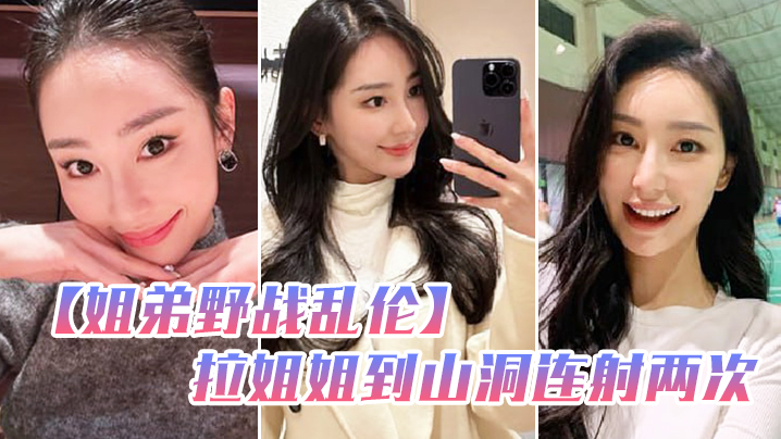 姐弟野战乱伦和姐姐朋友户外野炊拉姐姐到山洞连射两.次