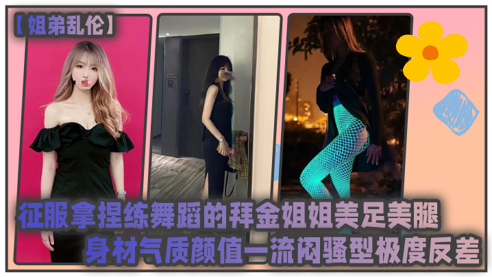 姐弟乱伦征服拿捏练舞蹈的拜金姐姐美足美腿身材气质.颜值一流闷骚型极度反差
